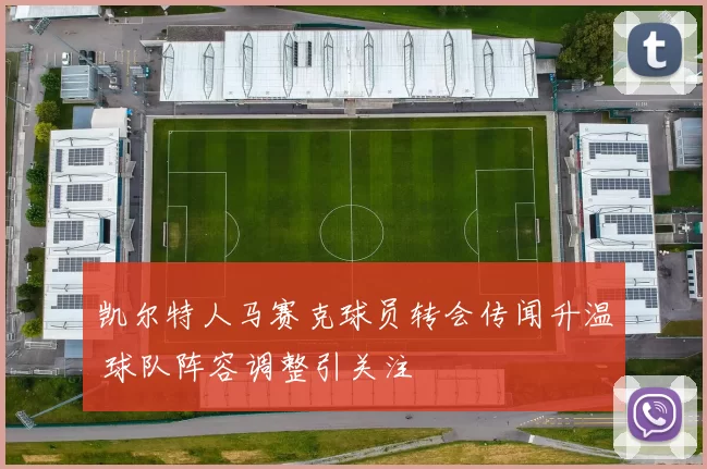凯尔特人马赛克球员转会传闻升温 球队阵容调整引关注