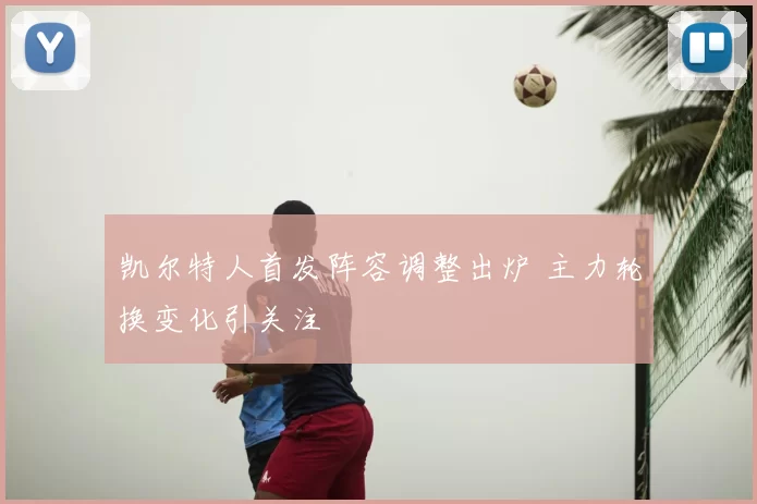 凯尔特人首发阵容调整出炉 主力轮换变化引关注