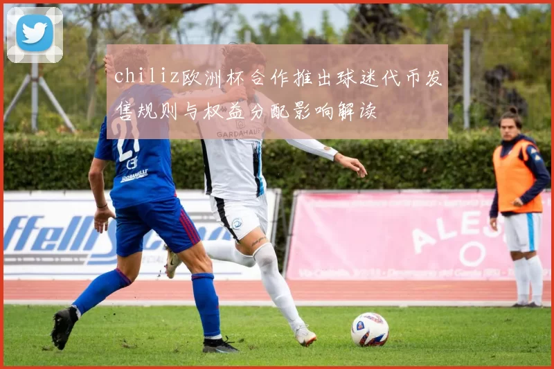 chiliz欧洲杯合作推出球迷代币发售规则与权益分配影响解读