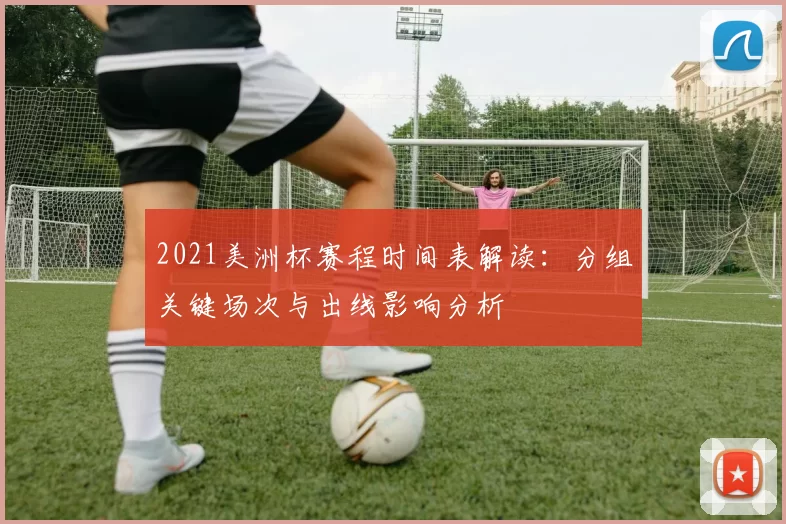 2021美洲杯赛程时间表解读：分组关键场次与出线影响分析