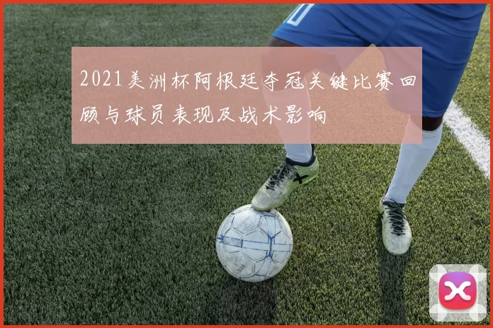2021美洲杯阿根廷夺冠关键比赛回顾与球员表现及战术影响