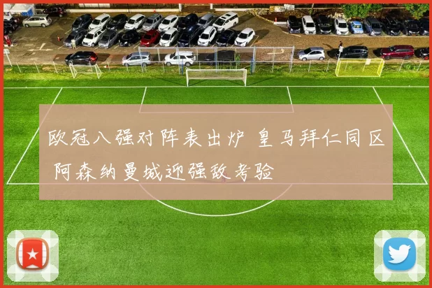 欧冠八强对阵表出炉 皇马拜仁同区 阿森纳曼城迎强敌考验