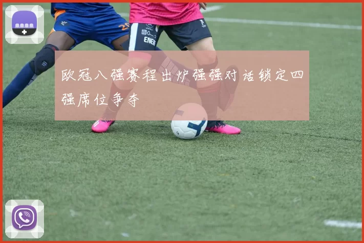 欧冠八强赛程出炉强强对话锁定四强席位争夺