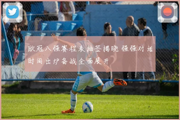 欧冠八强赛程表抽签揭晓 强强对话时间出炉备战全面展开