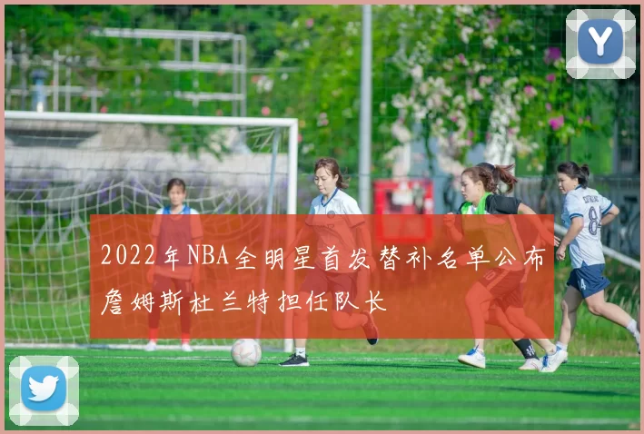 2022年NBA全明星首发替补名单公布詹姆斯杜兰特担任队长