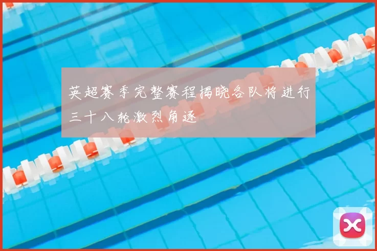 英超赛季完整赛程揭晓各队将进行三十八轮激烈角逐