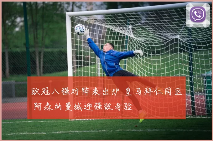 欧冠八强对阵表出炉 皇马拜仁同区 阿森纳曼城迎强敌考验