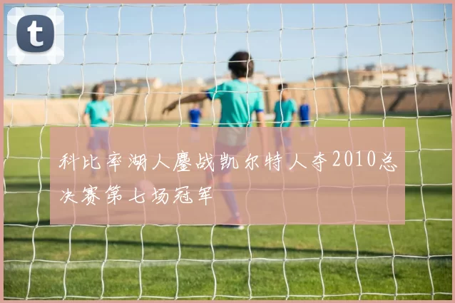 科比率湖人鏖战凯尔特人夺2010总决赛第七场冠军