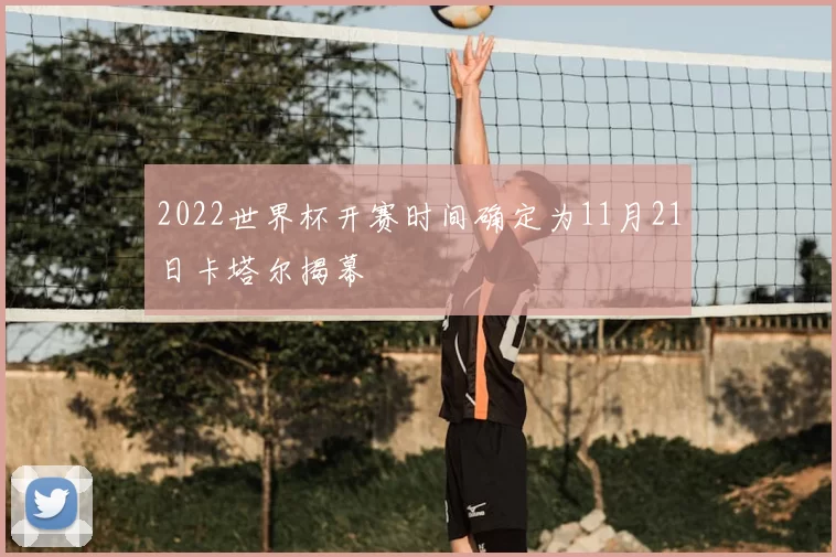 2022世界杯开赛时间确定为11月21日卡塔尔揭幕
