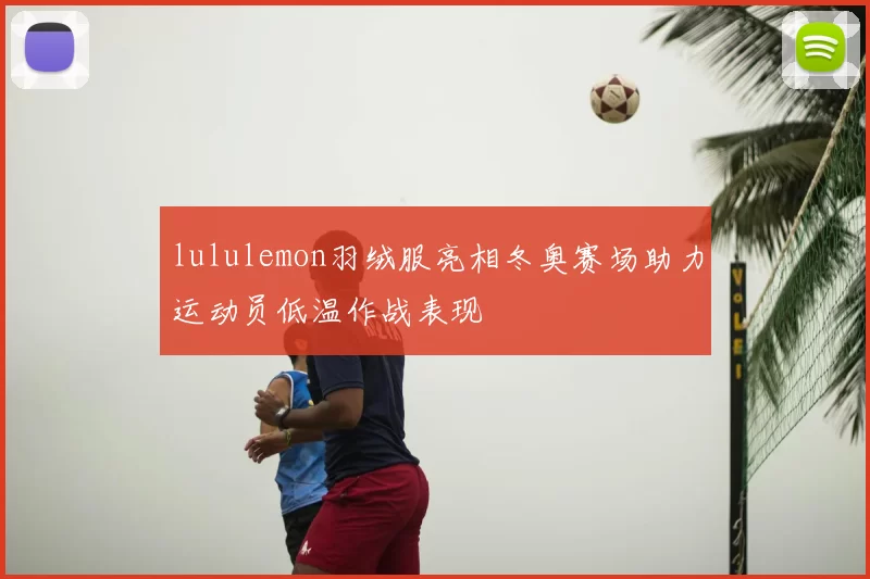 lululemon羽绒服亮相冬奥赛场助力运动员低温作战表现