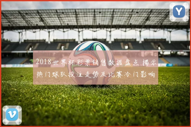 2018世界杯彩票销售数据盘点 揭示热门球队投注走势及比赛冷门影响