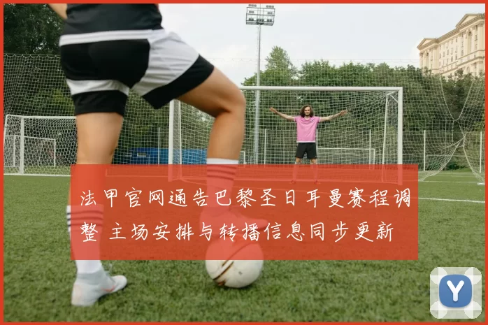 法甲官网通告巴黎圣日耳曼赛程调整 主场安排与转播信息同步更新
